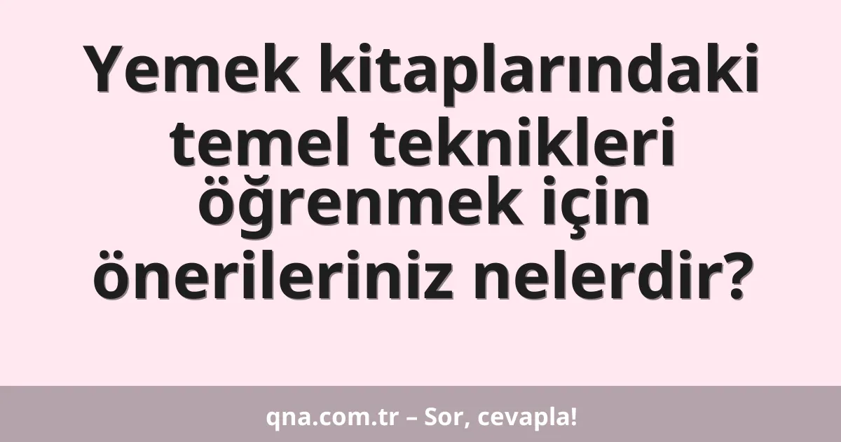 Yemek kitaplarındaki temel teknikleri öğrenmek için önerileriniz nelerdir?