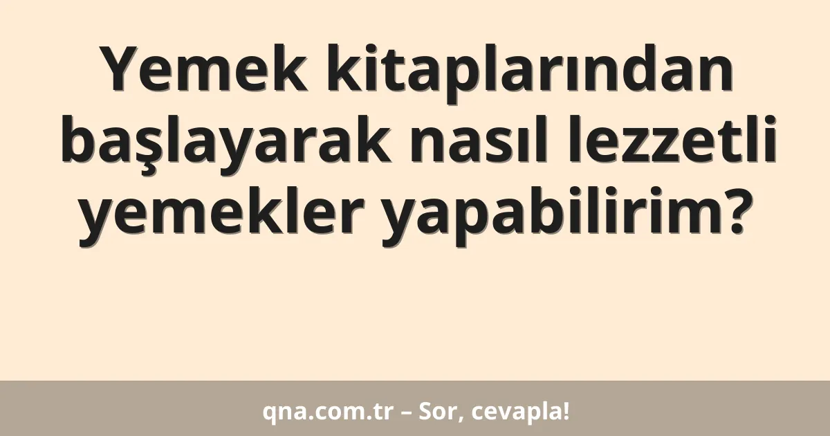 Yemek kitaplarından başlayarak nasıl lezzetli yemekler yapabilirim?
