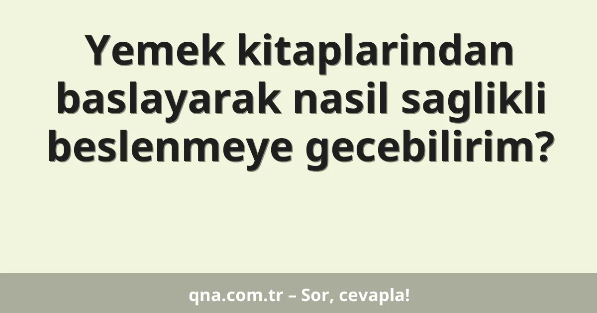 Yemek kitaplarindan baslayarak nasil saglikli beslenmeye gecebilirim?