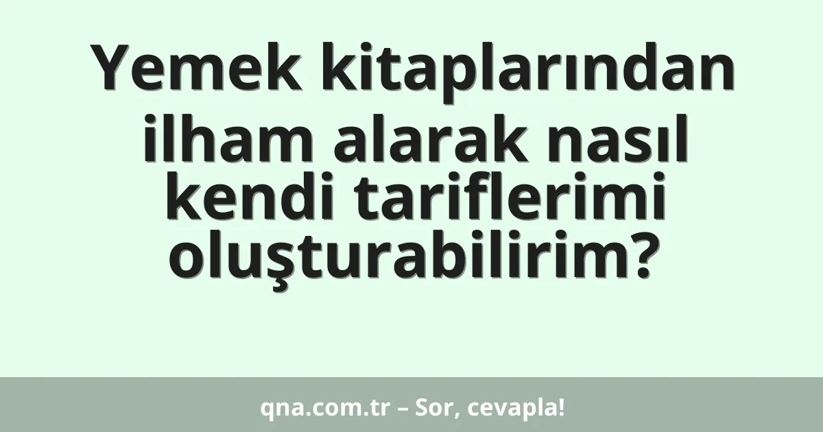 Yemek kitaplarından ilham alarak nasıl kendi tariflerimi oluşturabilirim?