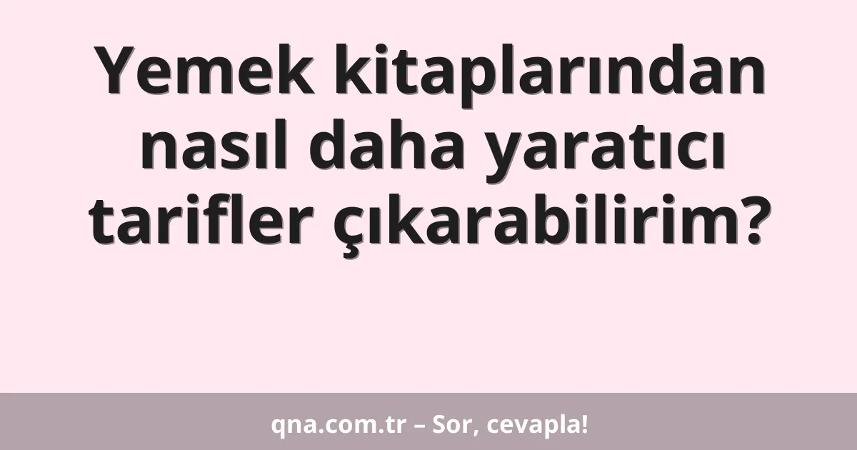 Yemek kitaplarından nasıl daha yaratıcı tarifler çıkarabilirim?
