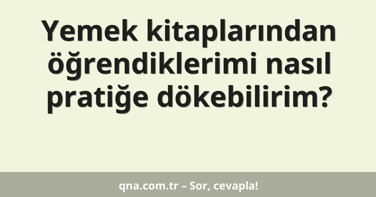 Yemek kitaplarından öğrendiklerimi nasıl pratiğe dökebilirim?