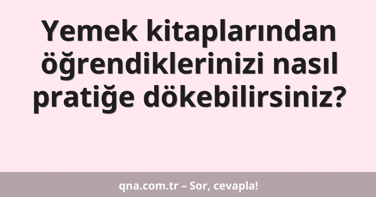 Yemek kitaplarından öğrendiklerinizi nasıl pratiğe dökebilirsiniz?