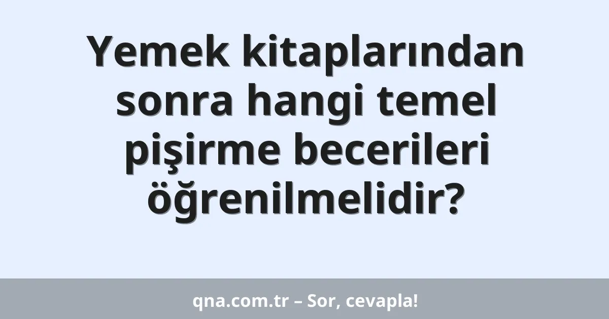 Yemek kitaplarından sonra hangi temel pişirme becerileri öğrenilmelidir?