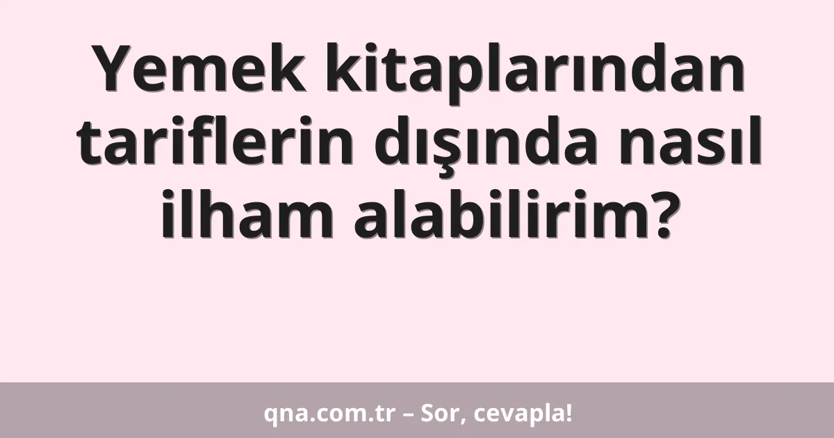Yemek kitaplarından tariflerin dışında nasıl ilham alabilirim?