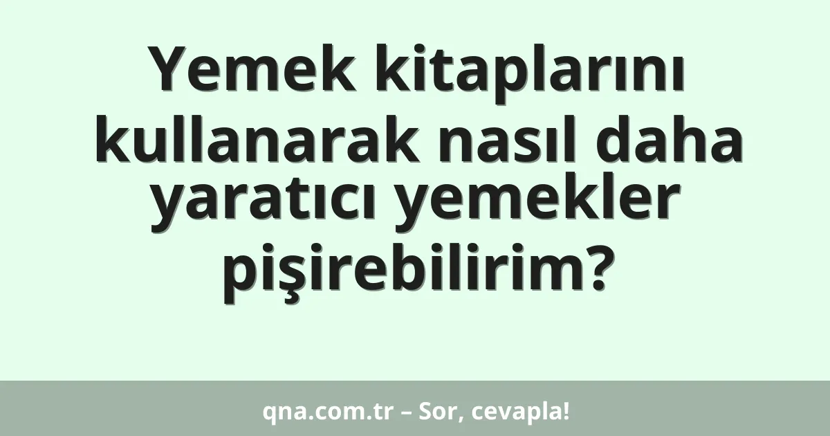 Yemek kitaplarını kullanarak nasıl daha yaratıcı yemekler pişirebilirim?