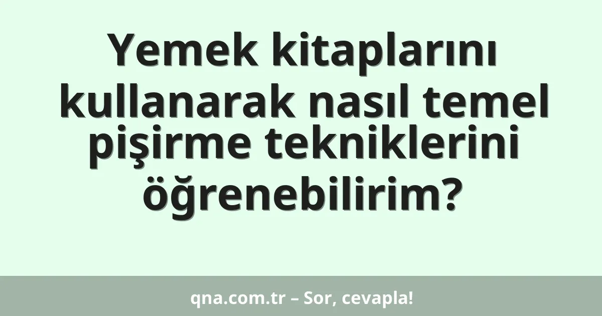 Yemek kitaplarını kullanarak nasıl temel pişirme tekniklerini öğrenebilirim?