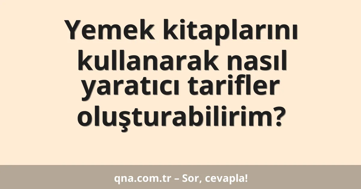 Yemek kitaplarını kullanarak nasıl yaratıcı tarifler oluşturabilirim?