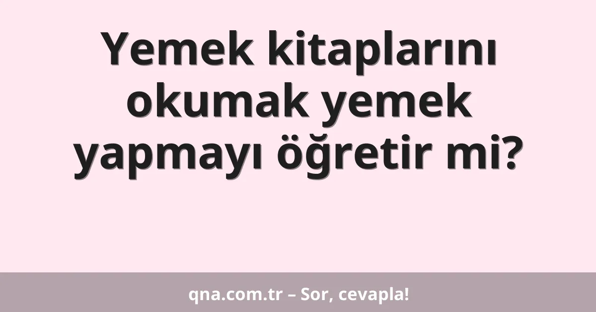 Yemek kitaplarını okumak yemek yapmayı öğretir mi?
