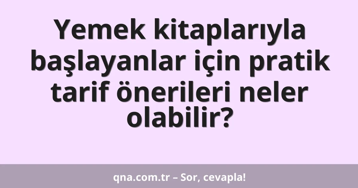 Yemek kitaplarıyla başlayanlar için pratik tarif önerileri neler olabilir?
