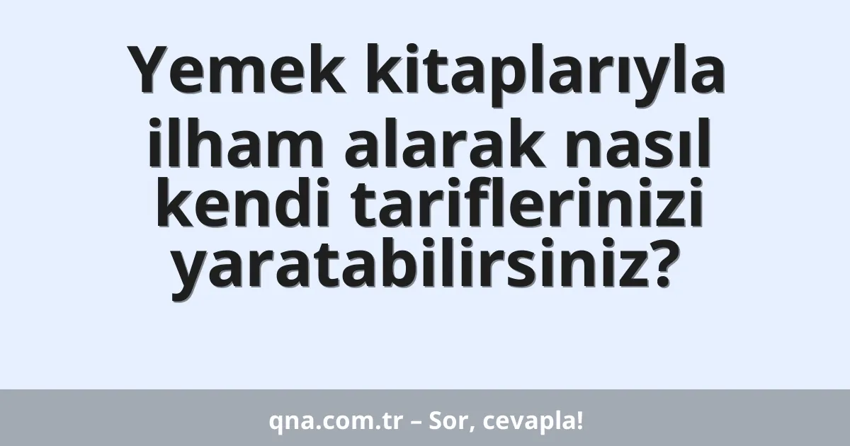 Yemek kitaplarıyla ilham alarak nasıl kendi tariflerinizi yaratabilirsiniz?