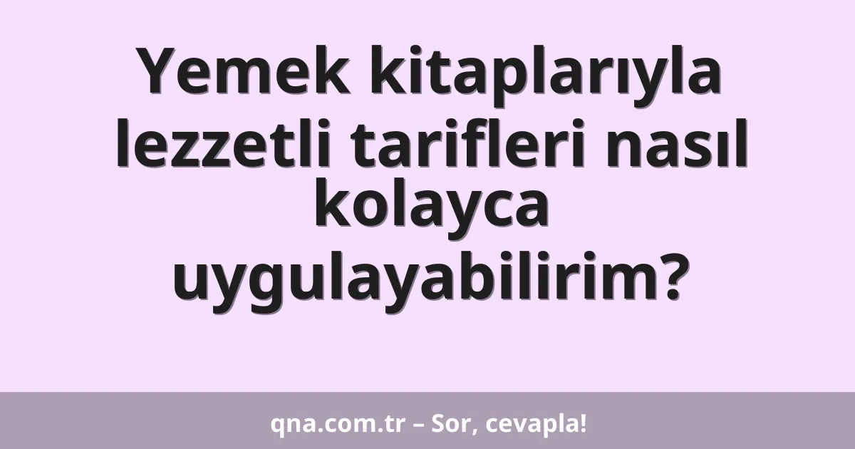Yemek kitaplarıyla lezzetli tarifleri nasıl kolayca uygulayabilirim?
