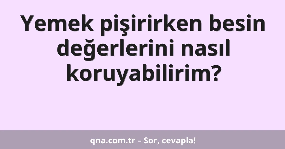Yemek pişirirken besin değerlerini nasıl koruyabilirim?
