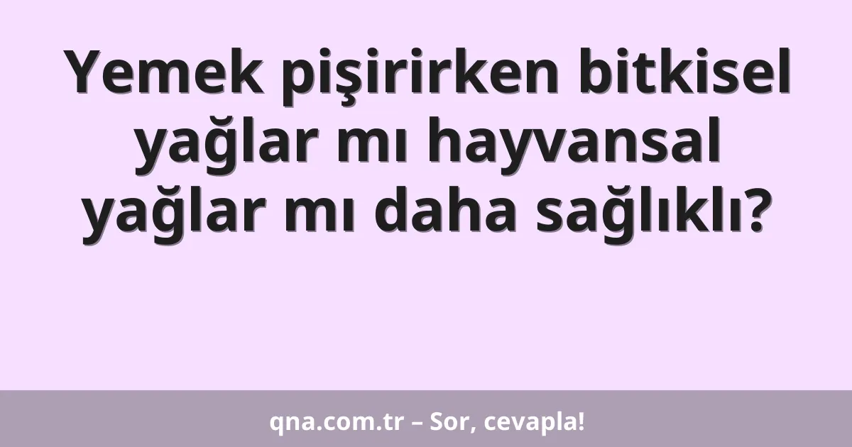 Yemek pişirirken bitkisel yağlar mı hayvansal yağlar mı daha sağlıklı?