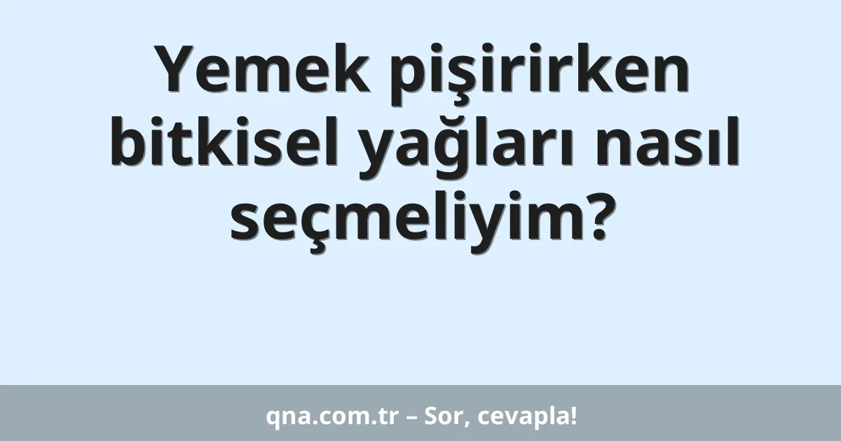 Yemek pişirirken bitkisel yağları nasıl seçmeliyim?