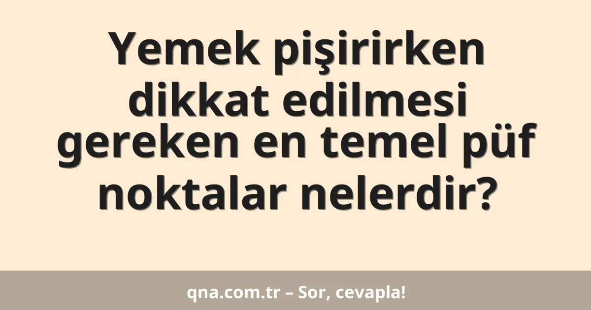 Yemek pişirirken dikkat edilmesi gereken en temel püf noktalar nelerdir?
