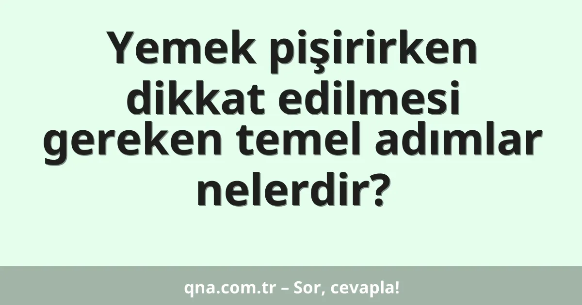 Yemek pişirirken dikkat edilmesi gereken temel adımlar nelerdir?