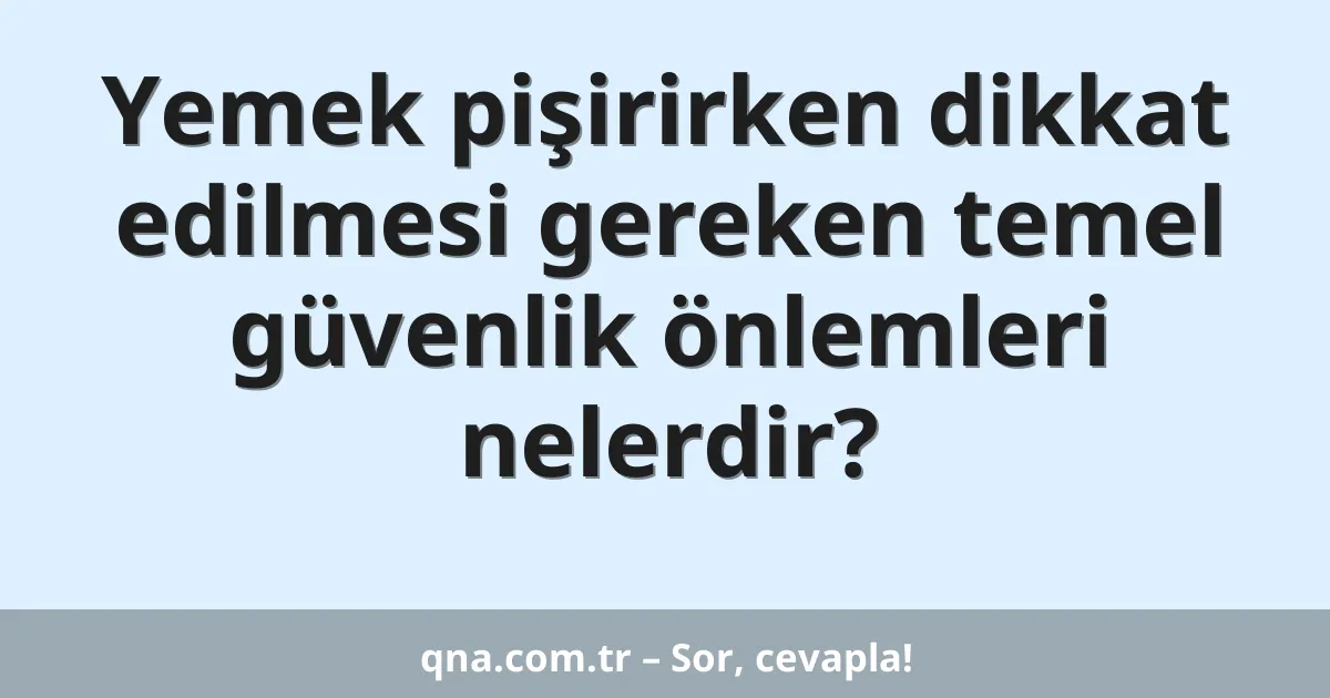 Yemek pişirirken dikkat edilmesi gereken temel güvenlik önlemleri nelerdir?