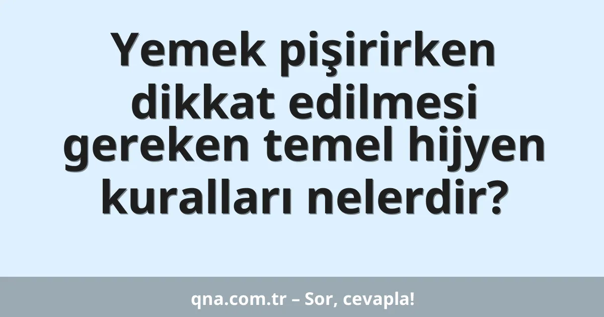 Yemek pişirirken dikkat edilmesi gereken temel hijyen kuralları nelerdir?