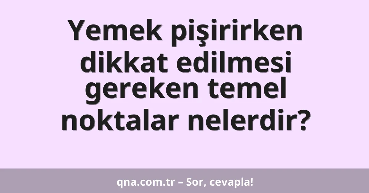 Yemek pişirirken dikkat edilmesi gereken temel noktalar nelerdir?