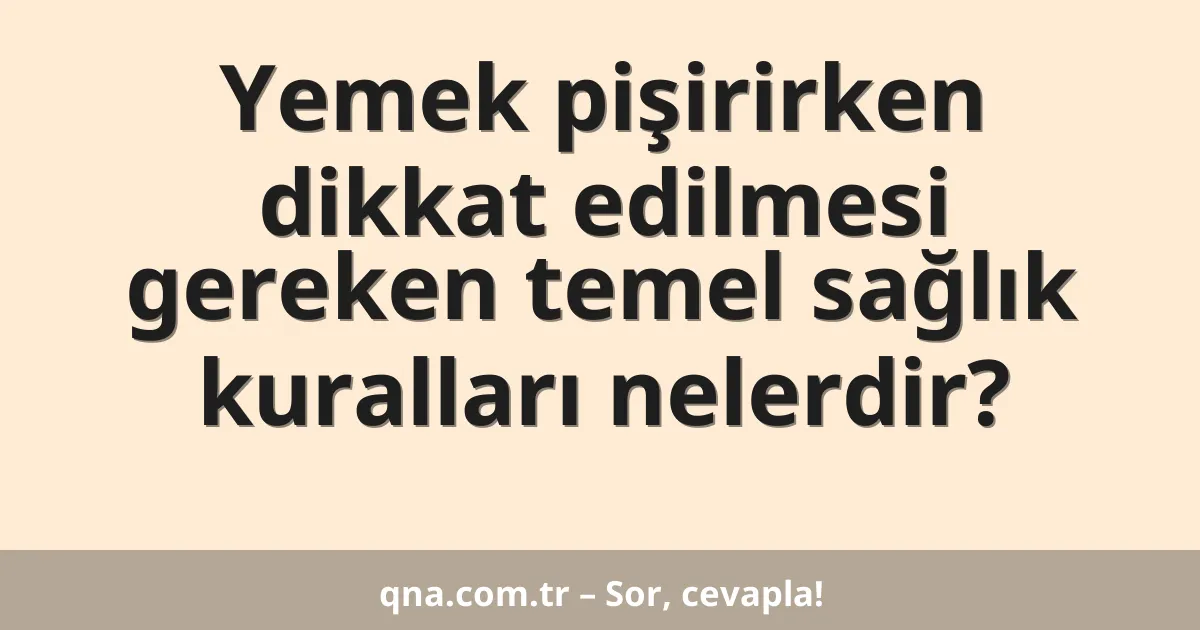 Yemek pişirirken dikkat edilmesi gereken temel sağlık kuralları nelerdir?