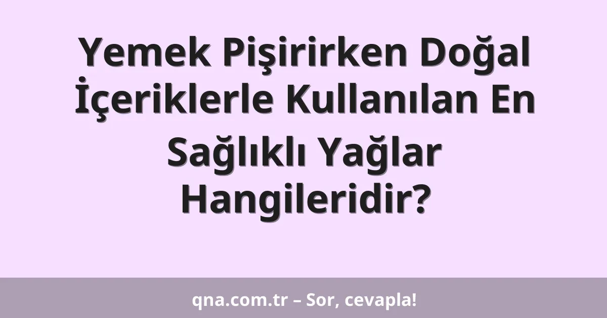 Yemek Pişirirken Doğal İçeriklerle Kullanılan En Sağlıklı Yağlar Hangileridir?