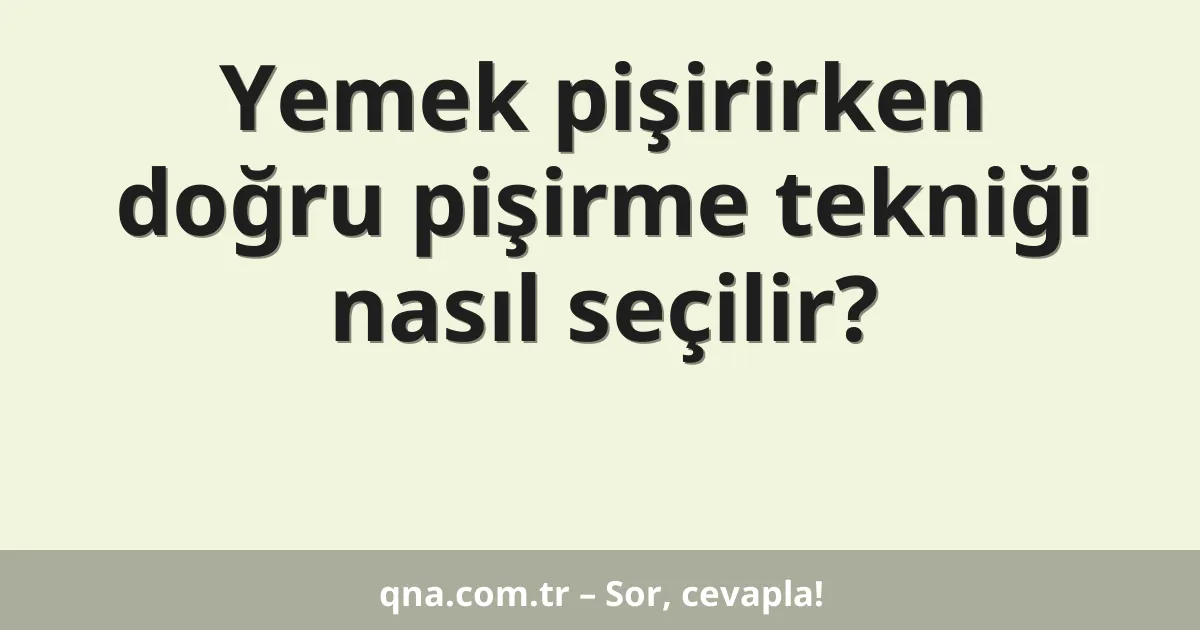 Yemek pişirirken doğru pişirme tekniği nasıl seçilir?