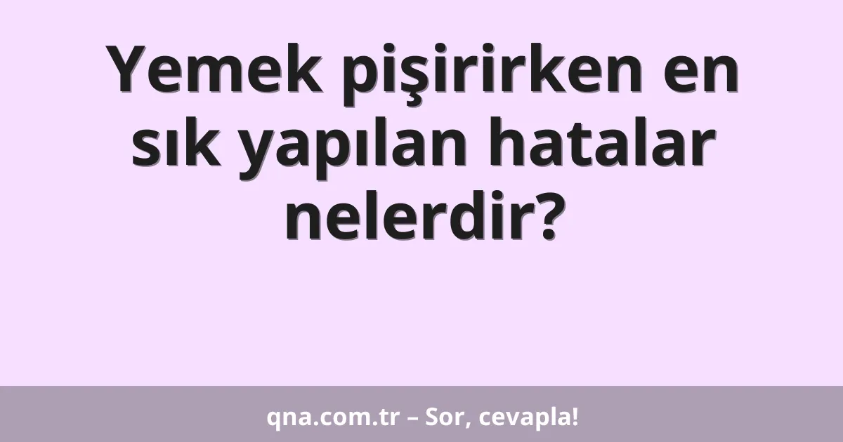 Yemek pişirirken en sık yapılan hatalar nelerdir?