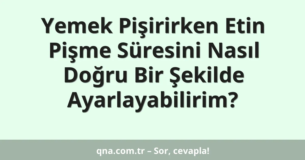 Yemek Pişirirken Etin Pişme Süresini Nasıl Doğru Bir Şekilde Ayarlayabilirim?