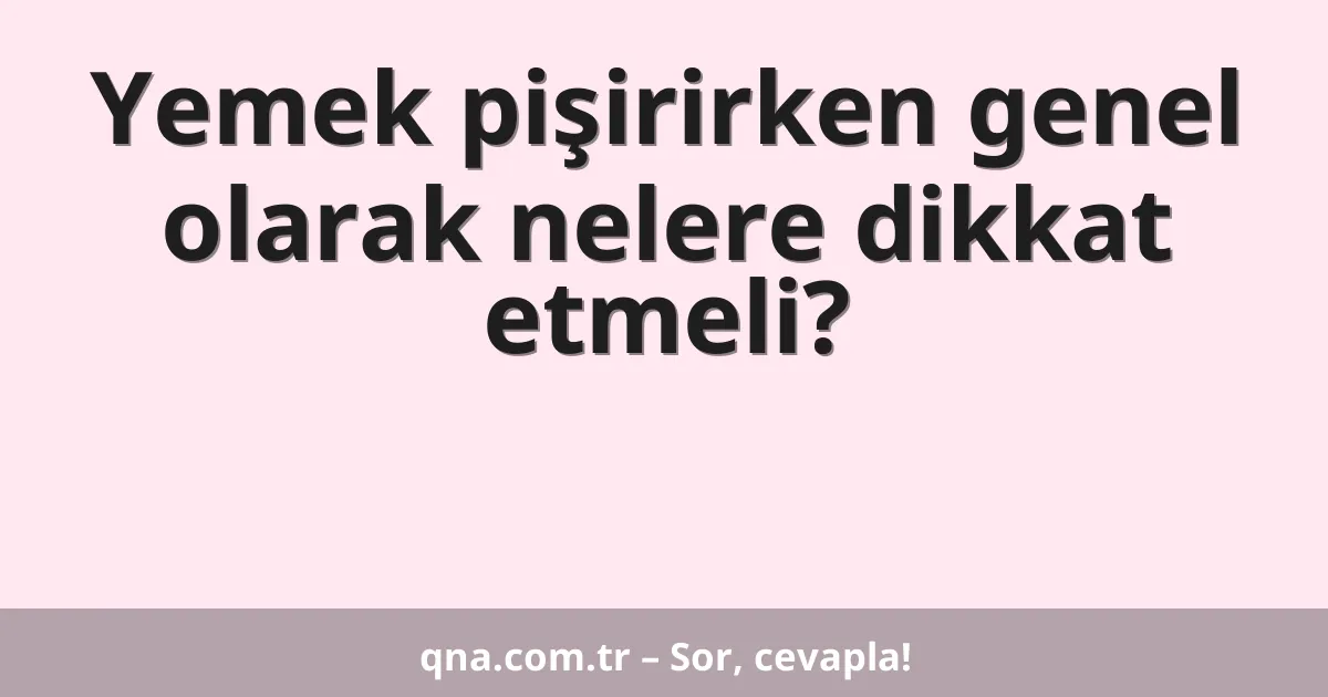 Yemek pişirirken genel olarak nelere dikkat etmeli?