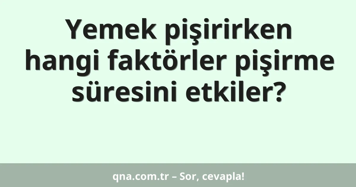 Yemek pişirirken hangi faktörler pişirme süresini etkiler?