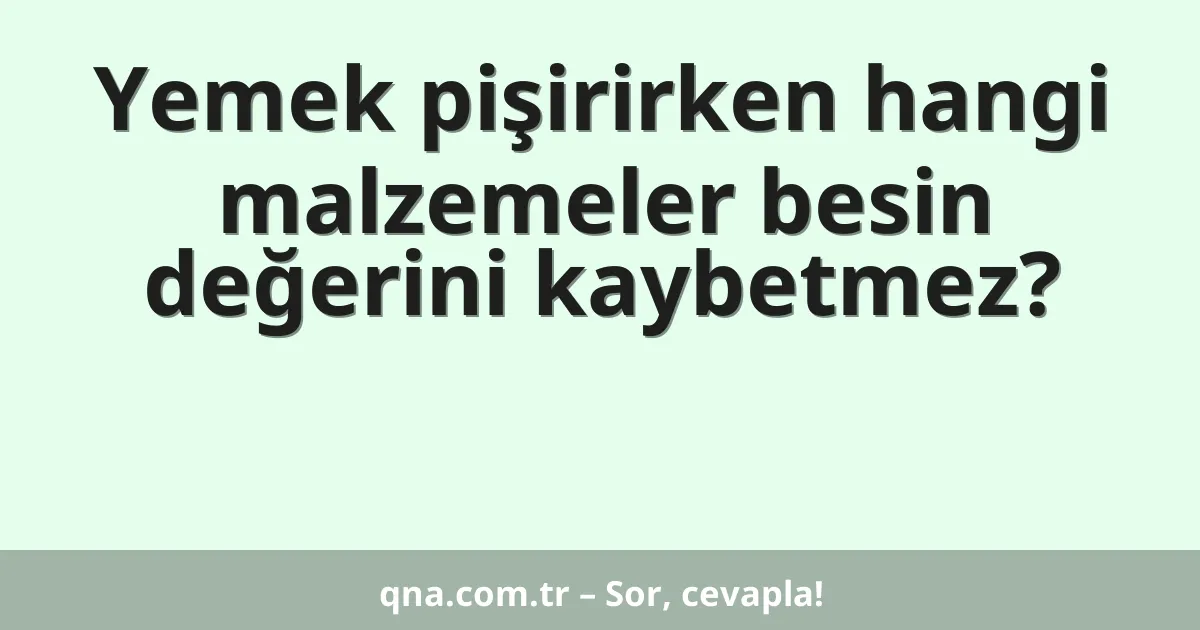 Yemek pişirirken hangi malzemeler besin değerini kaybetmez?