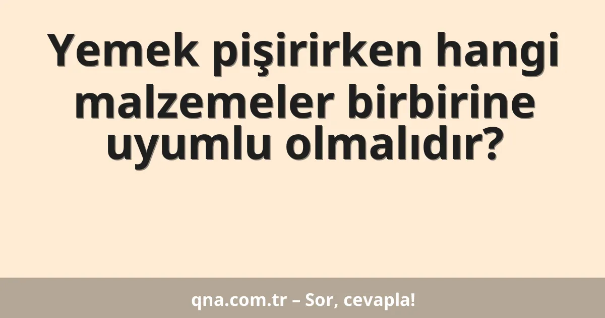 Yemek pişirirken hangi malzemeler birbirine uyumlu olmalıdır?