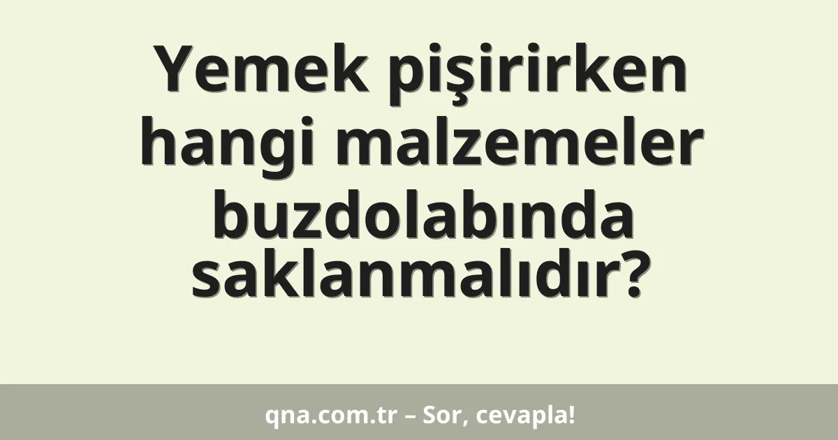 Yemek pişirirken hangi malzemeler buzdolabında saklanmalıdır?