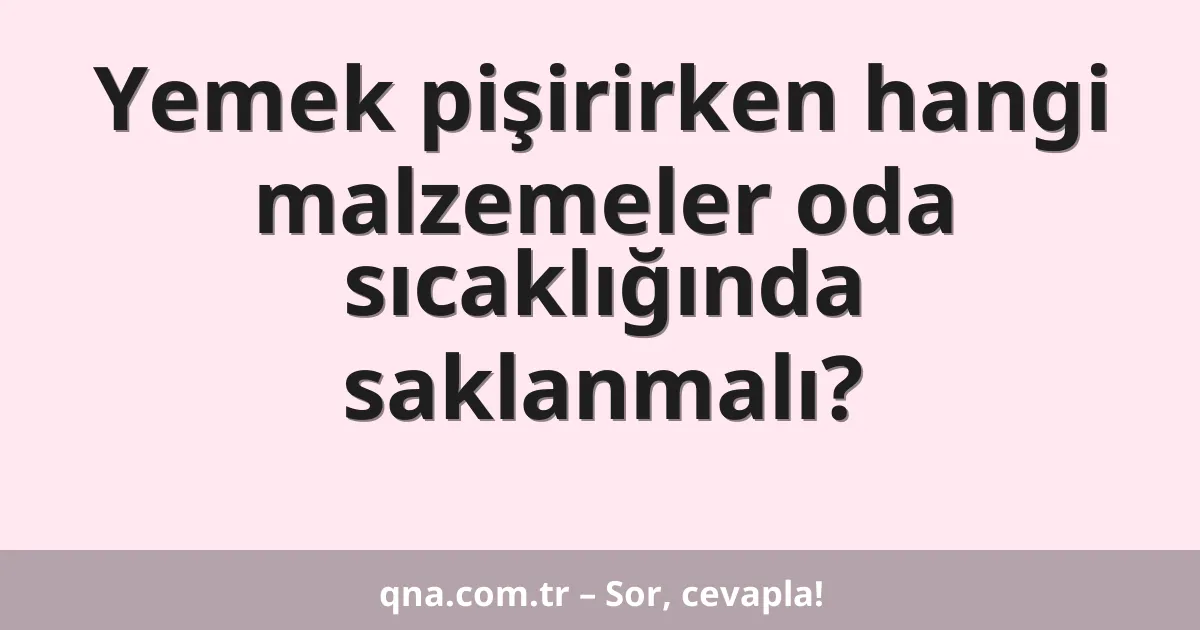 Yemek pişirirken hangi malzemeler oda sıcaklığında saklanmalı?