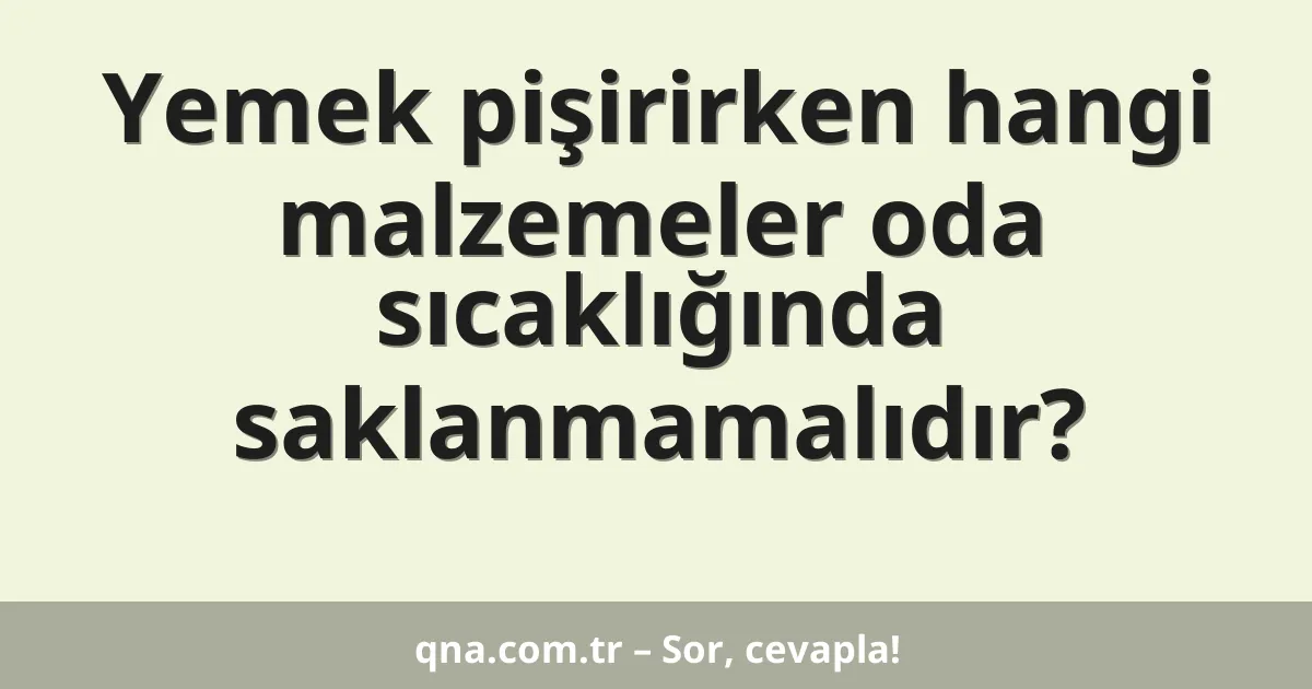 Yemek pişirirken hangi malzemeler oda sıcaklığında saklanmamalıdır?