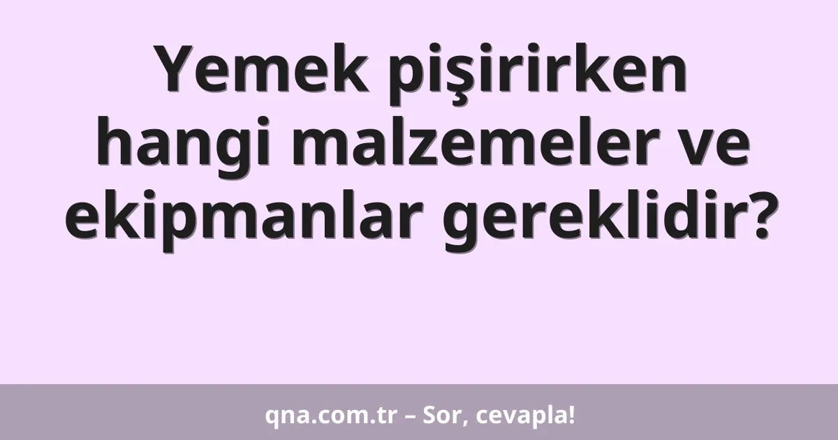 Yemek pişirirken hangi malzemeler ve ekipmanlar gereklidir?