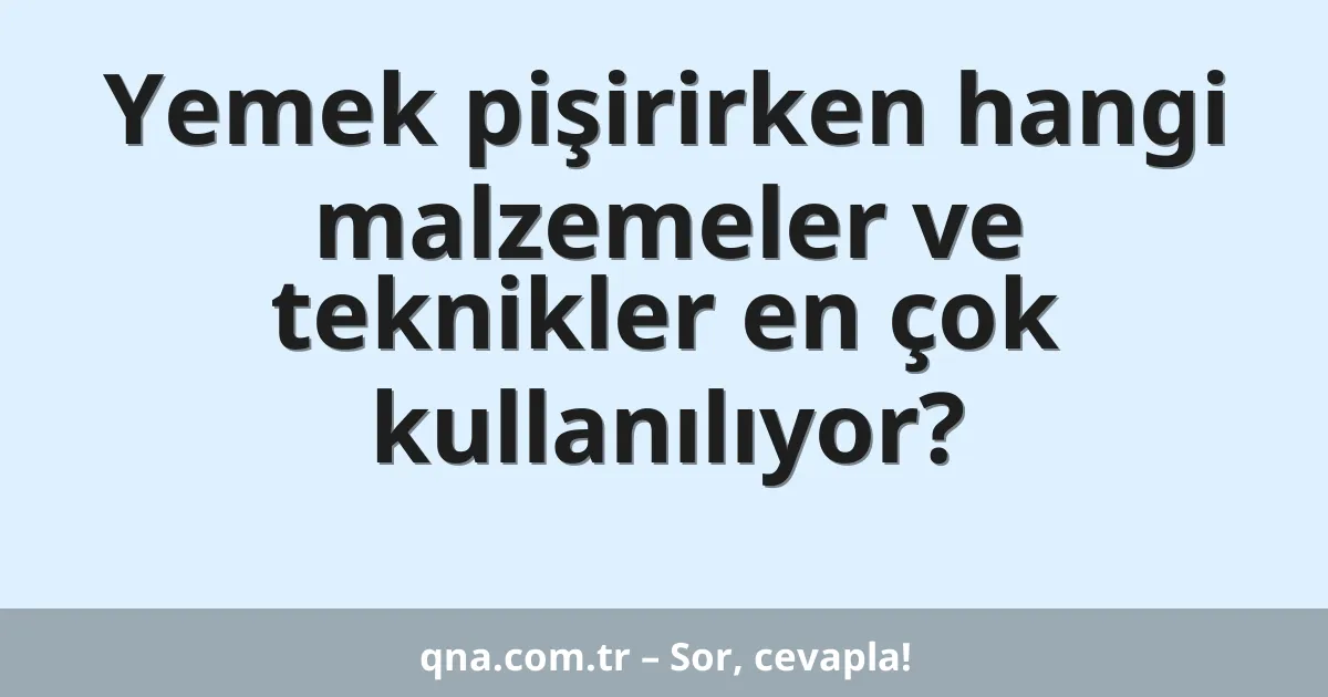 Yemek pişirirken hangi malzemeler ve teknikler en çok kullanılıyor?