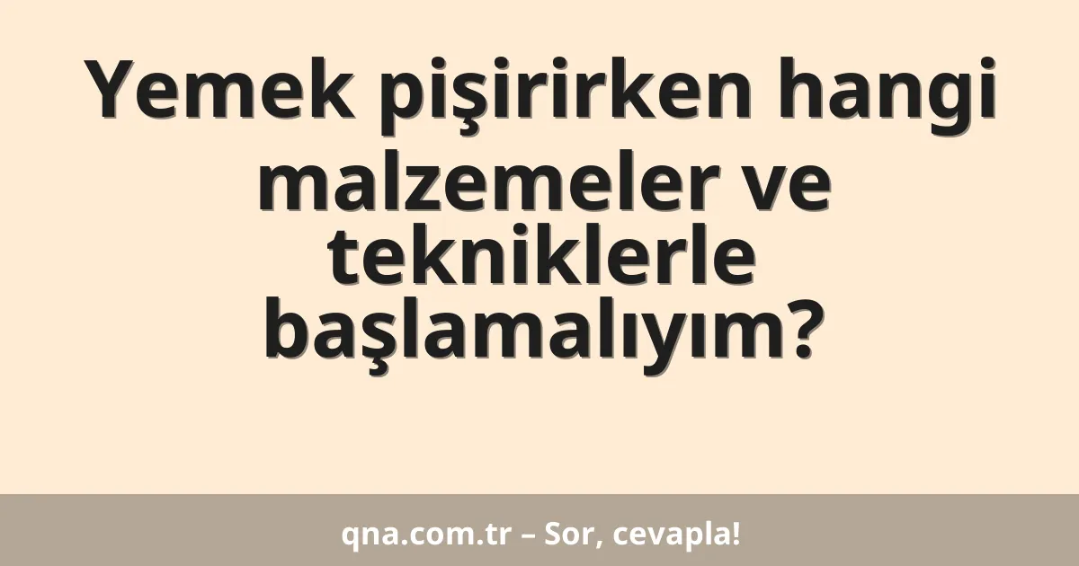 Yemek pişirirken hangi malzemeler ve tekniklerle başlamalıyım?
