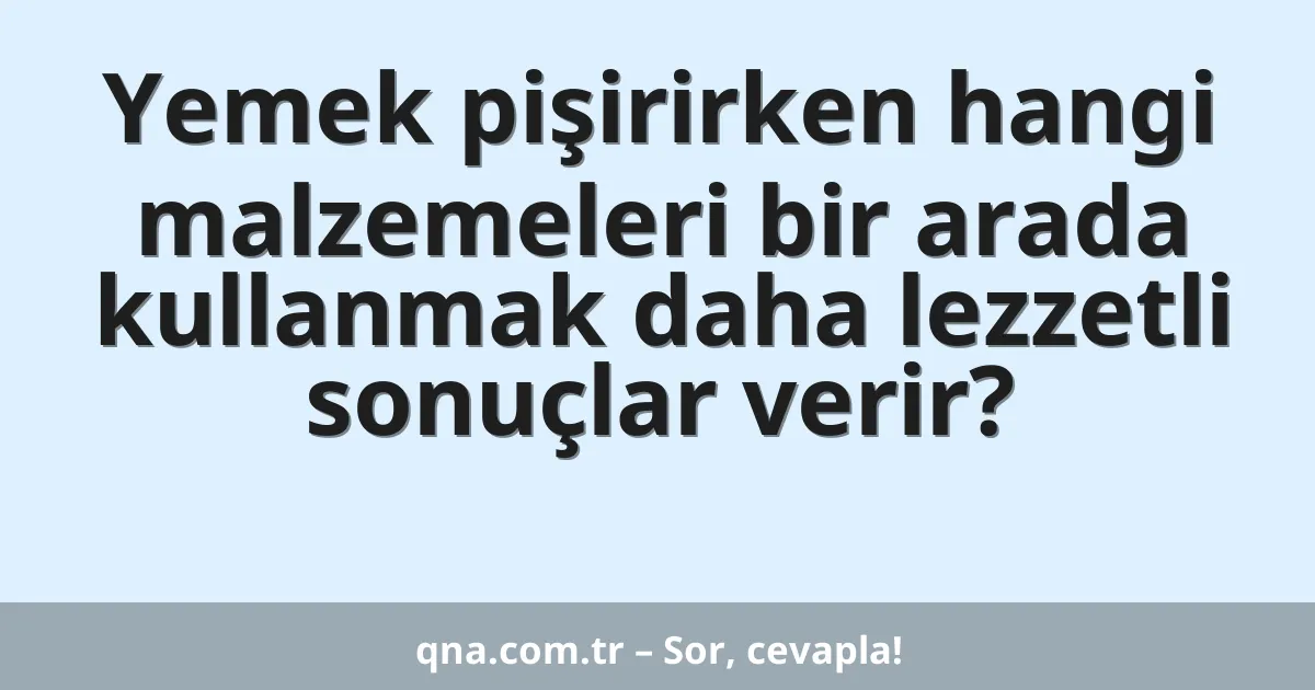 Yemek pişirirken hangi malzemeleri bir arada kullanmak daha lezzetli sonuçlar verir?