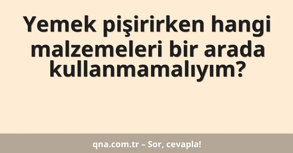 Yemek pişirirken hangi malzemeleri bir arada kullanmamalıyım?