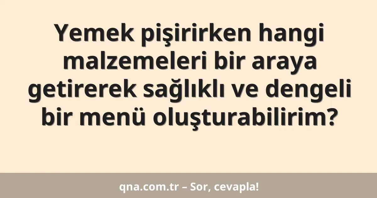 Yemek pişirirken hangi malzemeleri bir araya getirerek sağlıklı ve dengeli bir menü oluşturabilirim?