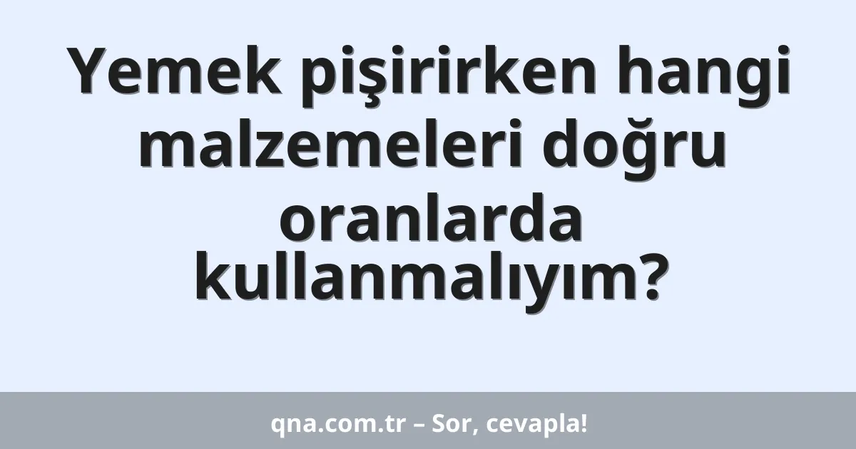 Yemek pişirirken hangi malzemeleri doğru oranlarda kullanmalıyım?