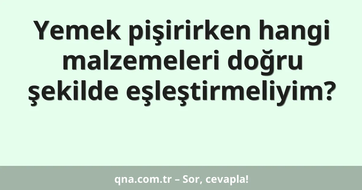 Yemek pişirirken hangi malzemeleri doğru şekilde eşleştirmeliyim?