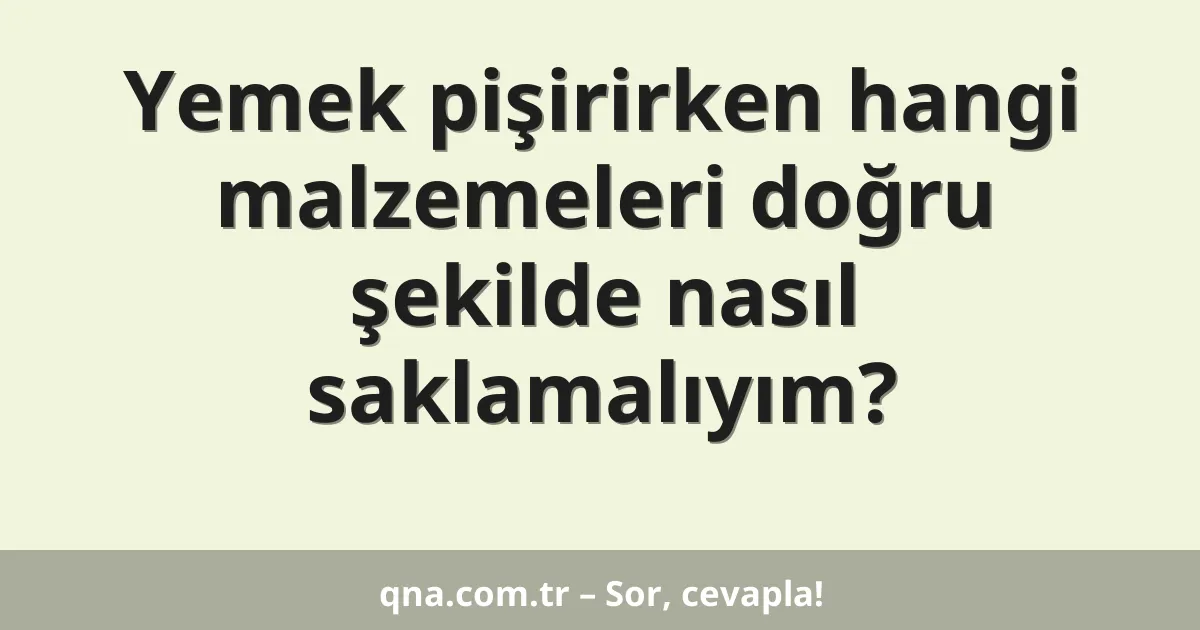 Yemek pişirirken hangi malzemeleri doğru şekilde nasıl saklamalıyım?