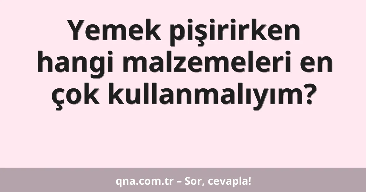 Yemek pişirirken hangi malzemeleri en çok kullanmalıyım?