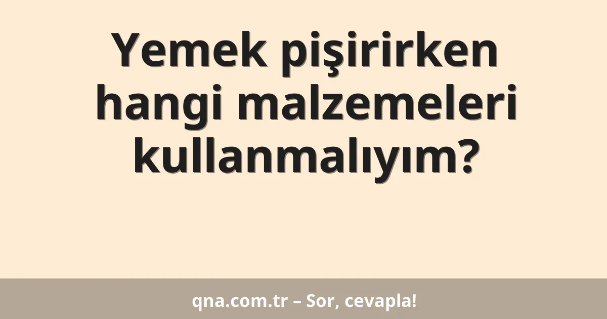Yemek pişirirken hangi malzemeleri kullanmalıyım?