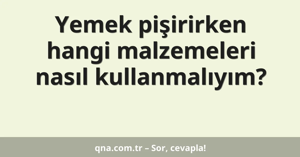 Yemek pişirirken hangi malzemeleri nasıl kullanmalıyım?