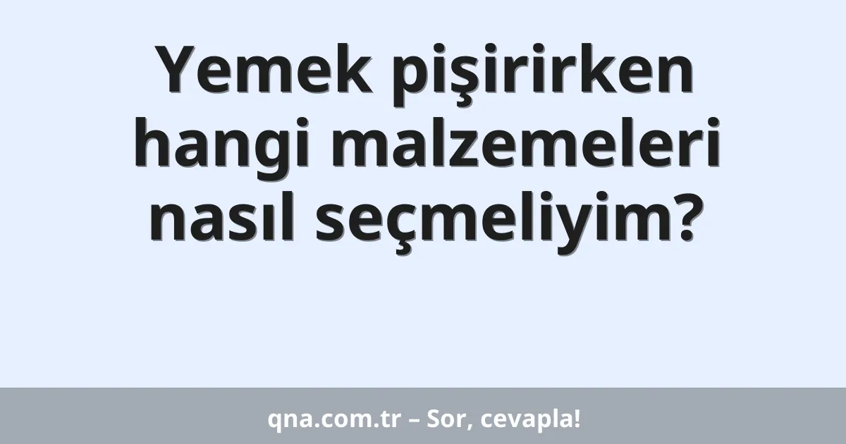 Yemek pişirirken hangi malzemeleri nasıl seçmeliyim?