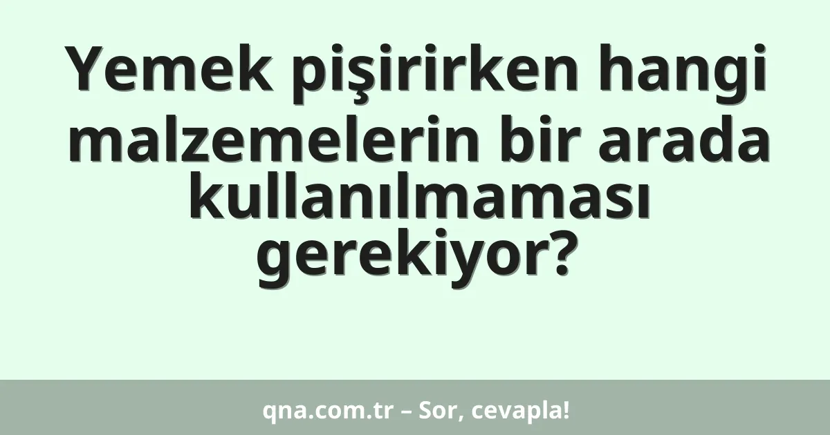 Yemek pişirirken hangi malzemelerin bir arada kullanılmaması gerekiyor?